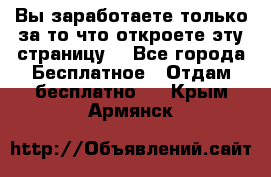 Вы заработаете только за то что откроете эту страницу. - Все города Бесплатное » Отдам бесплатно   . Крым,Армянск
